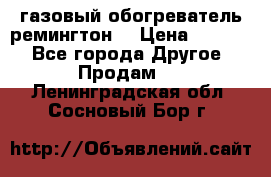 газовый обогреватель ремингтон  › Цена ­ 4 000 - Все города Другое » Продам   . Ленинградская обл.,Сосновый Бор г.